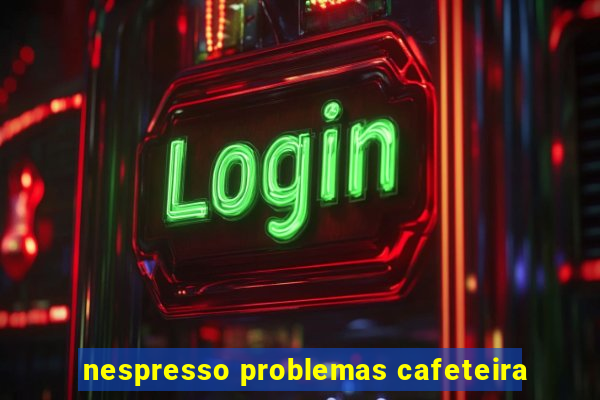 nespresso problemas cafeteira